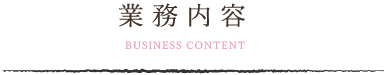 業務内容 BUISINESS CONTENT